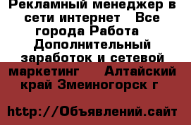 Рекламный менеджер в сети интернет - Все города Работа » Дополнительный заработок и сетевой маркетинг   . Алтайский край,Змеиногорск г.